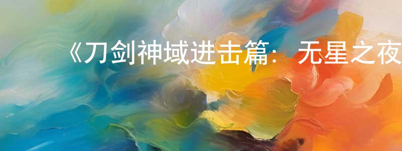 ﻿程昌炳的个人影视圈,﻿《刀剑神域进击篇：无星之夜》详情介绍_刀剑神域进击篇：无星之夜HD中字在线观看_刀剑神域进击篇：无星之夜迅雷下载_动漫剧场